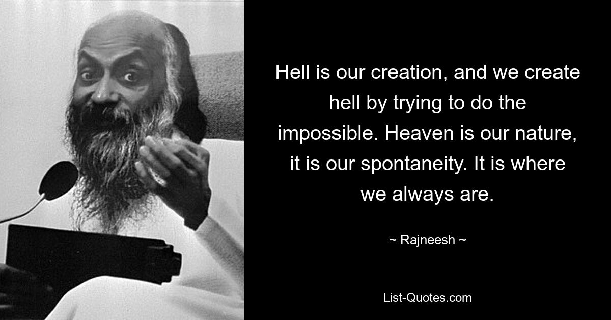 Hell is our creation, and we create hell by trying to do the impossible. Heaven is our nature, it is our spontaneity. It is where we always are. — © Rajneesh