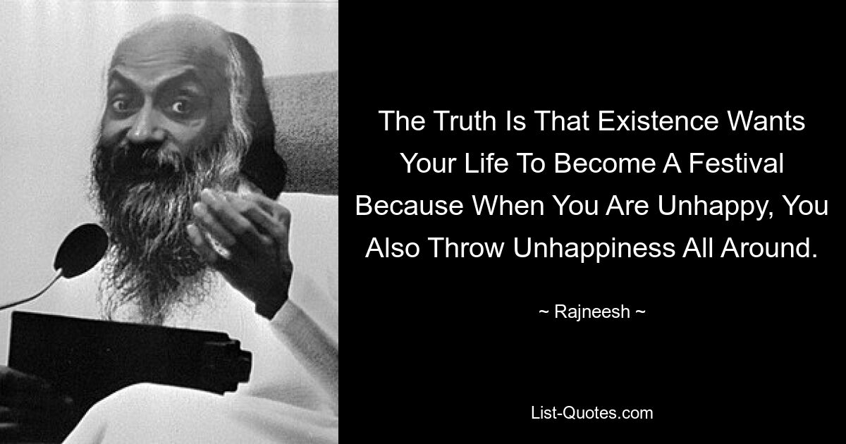 The Truth Is That Existence Wants Your Life To Become A Festival Because When You Are Unhappy, You Also Throw Unhappiness All Around. — © Rajneesh