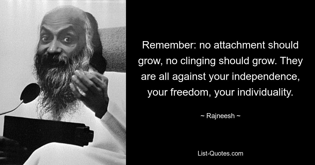 Remember: no attachment should grow, no clinging should grow. They are all against your independence, your freedom, your individuality. — © Rajneesh