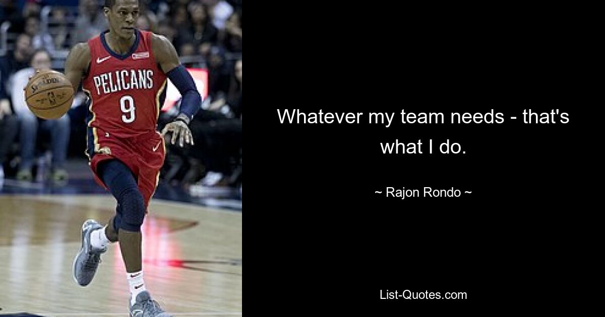 Whatever my team needs - that's what I do. — © Rajon Rondo