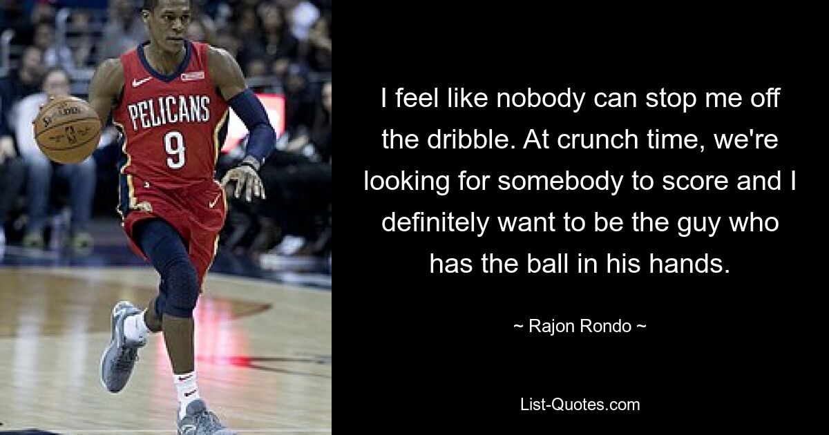 I feel like nobody can stop me off the dribble. At crunch time, we're looking for somebody to score and I definitely want to be the guy who has the ball in his hands. — © Rajon Rondo