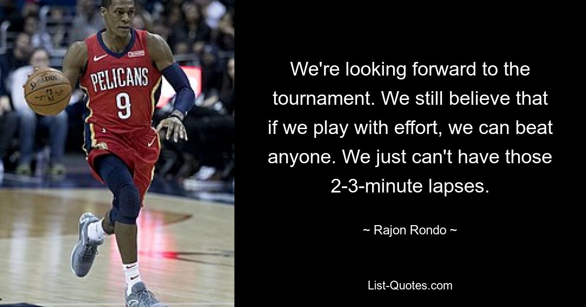 We're looking forward to the tournament. We still believe that if we play with effort, we can beat anyone. We just can't have those 2-3-minute lapses. — © Rajon Rondo