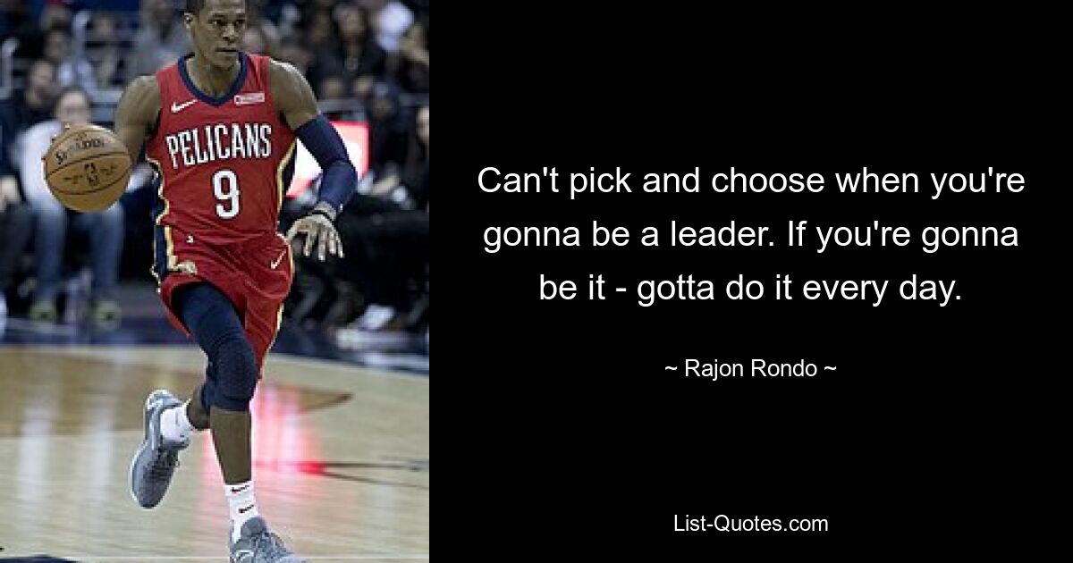 Can't pick and choose when you're gonna be a leader. If you're gonna be it - gotta do it every day. — © Rajon Rondo