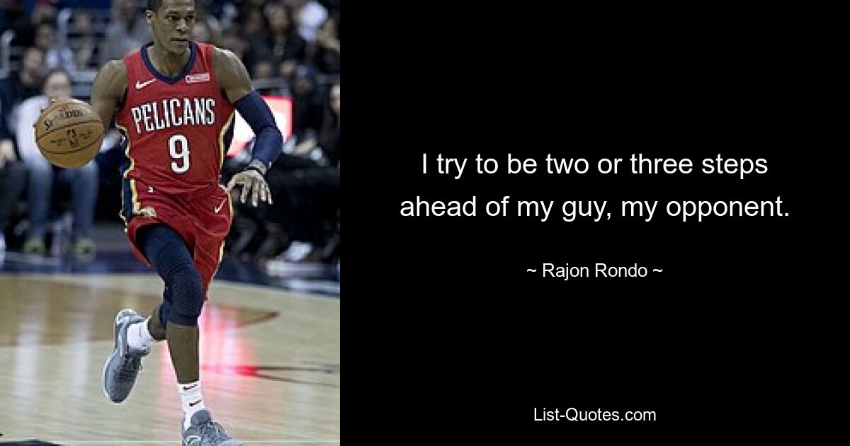 I try to be two or three steps ahead of my guy, my opponent. — © Rajon Rondo