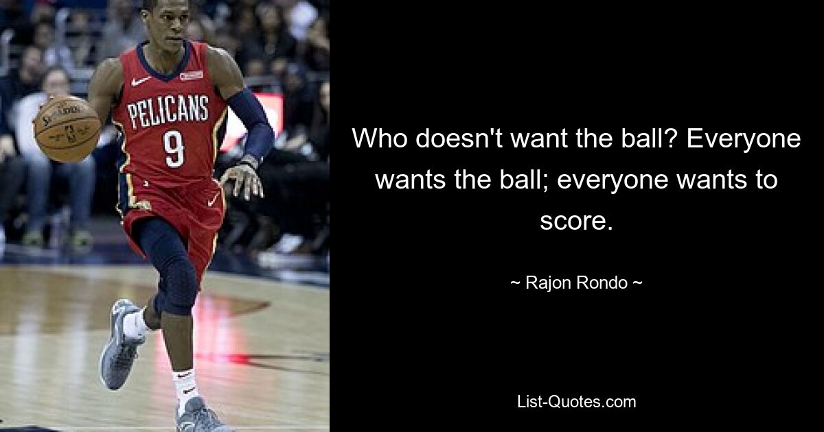 Who doesn't want the ball? Everyone wants the ball; everyone wants to score. — © Rajon Rondo