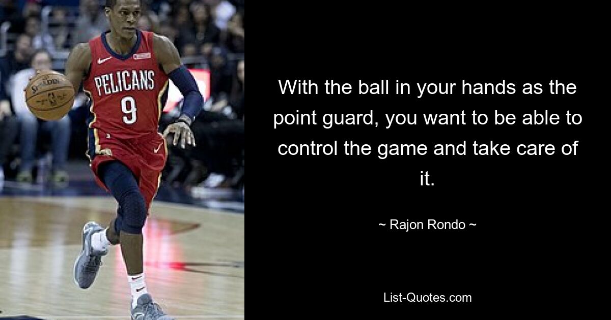 With the ball in your hands as the point guard, you want to be able to control the game and take care of it. — © Rajon Rondo