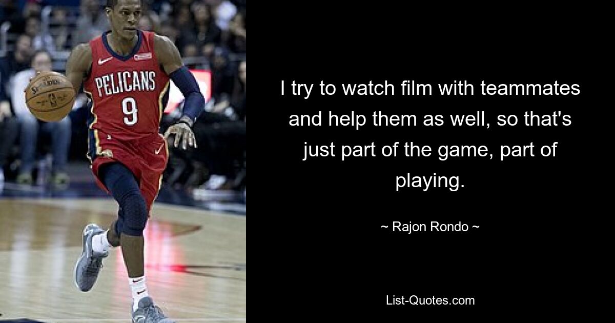 I try to watch film with teammates and help them as well, so that's just part of the game, part of playing. — © Rajon Rondo