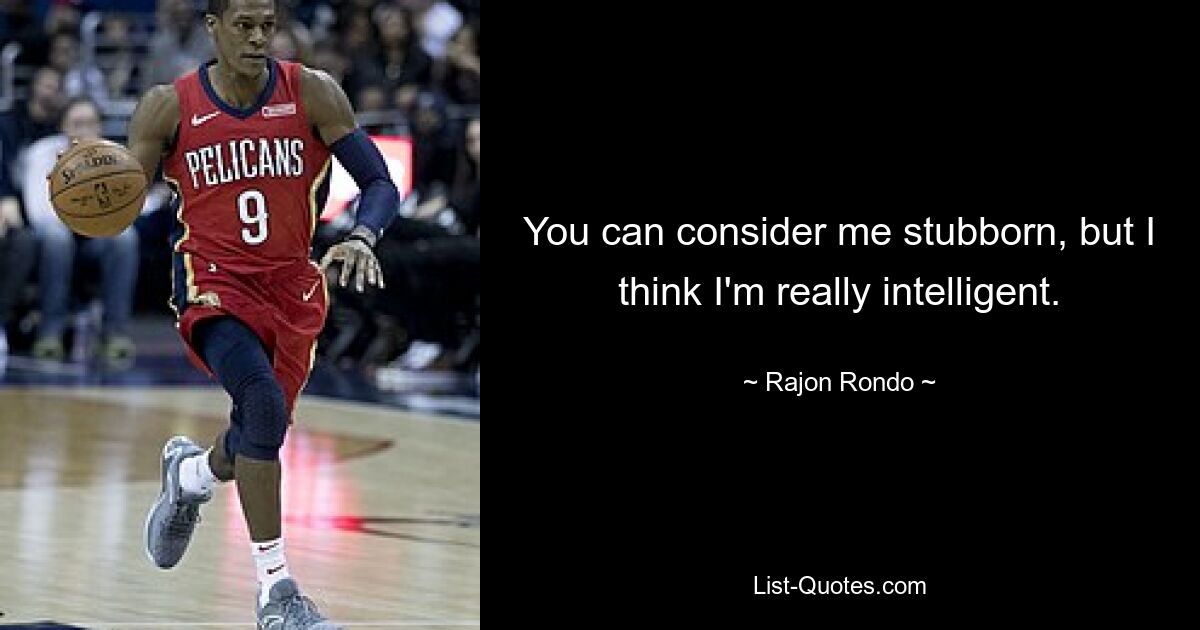 You can consider me stubborn, but I think I'm really intelligent. — © Rajon Rondo