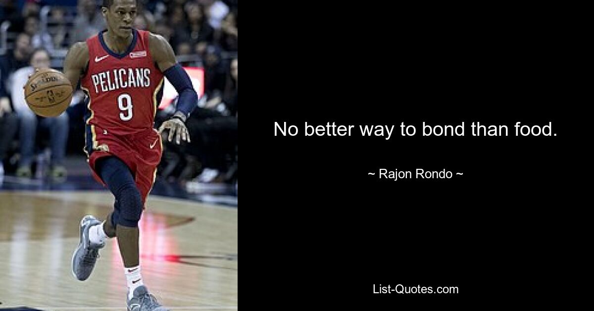 No better way to bond than food. — © Rajon Rondo