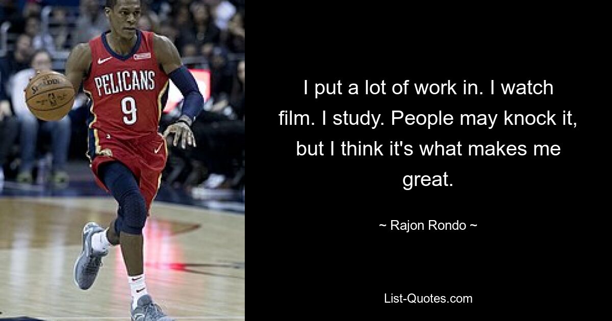 I put a lot of work in. I watch film. I study. People may knock it, but I think it's what makes me great. — © Rajon Rondo