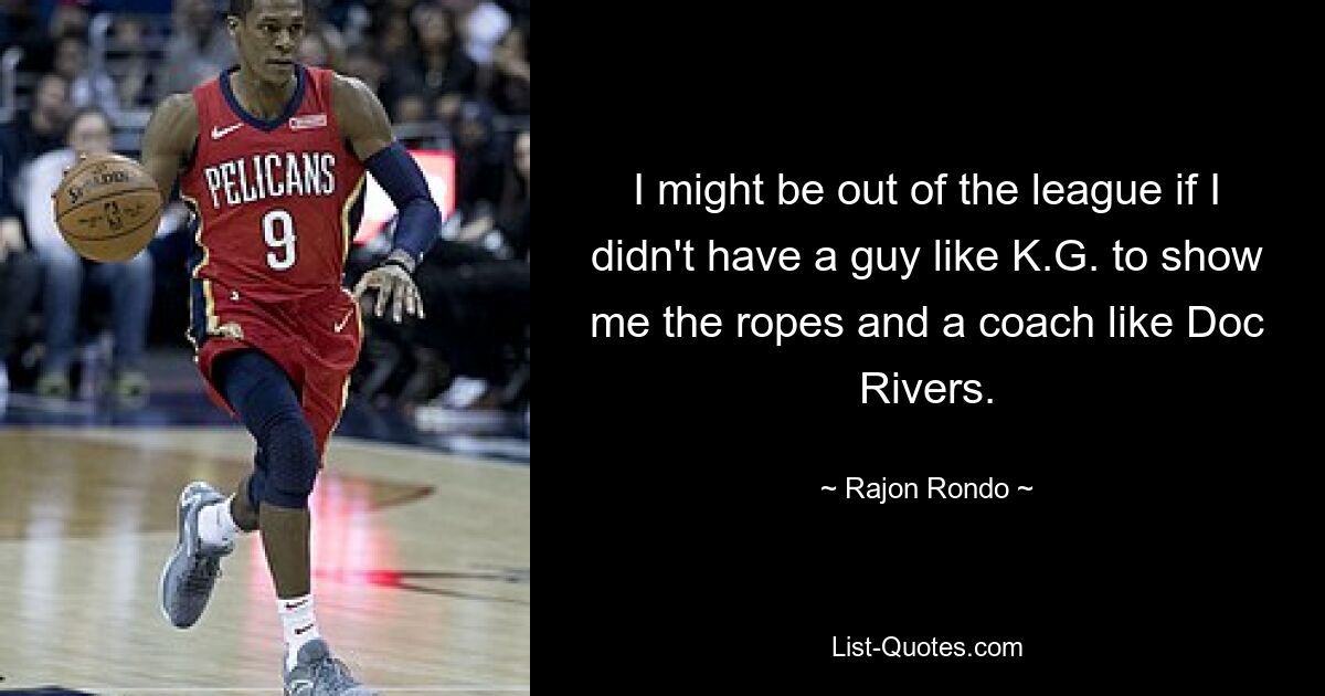 I might be out of the league if I didn't have a guy like K.G. to show me the ropes and a coach like Doc Rivers. — © Rajon Rondo