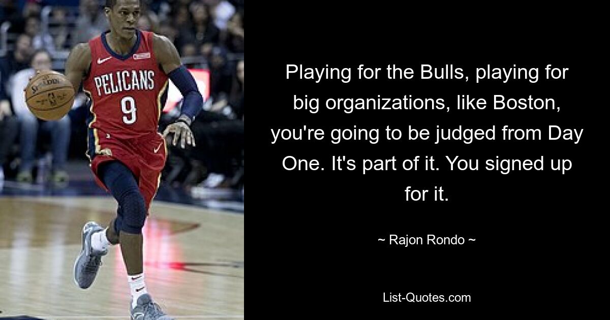 Playing for the Bulls, playing for big organizations, like Boston, you're going to be judged from Day One. It's part of it. You signed up for it. — © Rajon Rondo