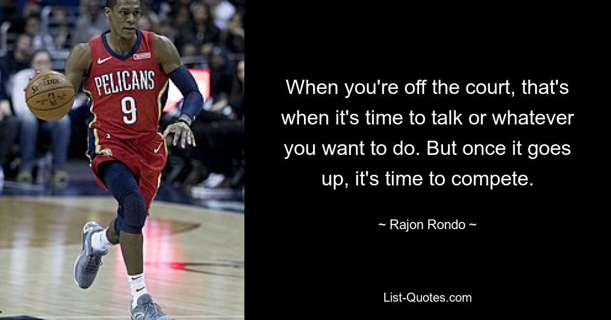 When you're off the court, that's when it's time to talk or whatever you want to do. But once it goes up, it's time to compete. — © Rajon Rondo