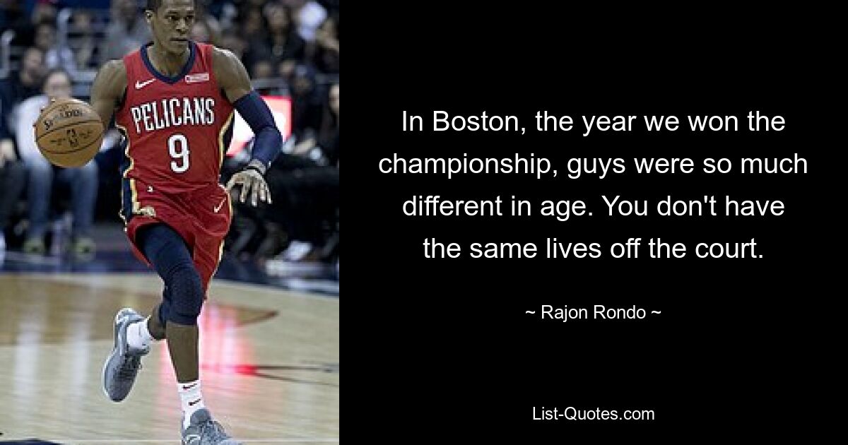 In Boston, the year we won the championship, guys were so much different in age. You don't have the same lives off the court. — © Rajon Rondo