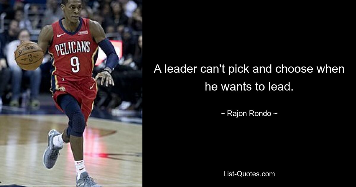 A leader can't pick and choose when he wants to lead. — © Rajon Rondo