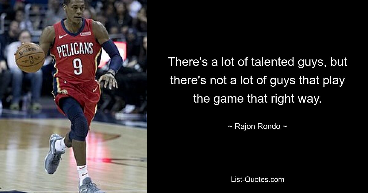 There's a lot of talented guys, but there's not a lot of guys that play the game that right way. — © Rajon Rondo