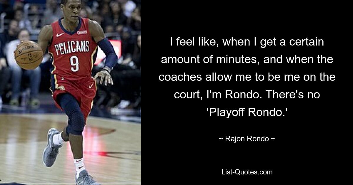 I feel like, when I get a certain amount of minutes, and when the coaches allow me to be me on the court, I'm Rondo. There's no 'Playoff Rondo.' — © Rajon Rondo