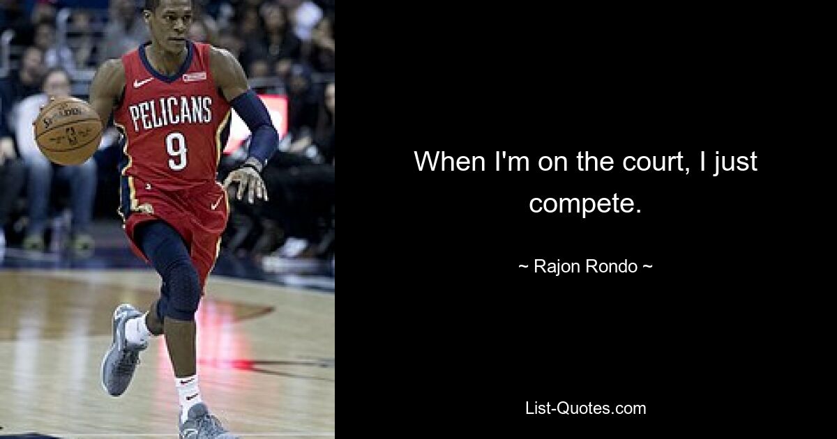 When I'm on the court, I just compete. — © Rajon Rondo