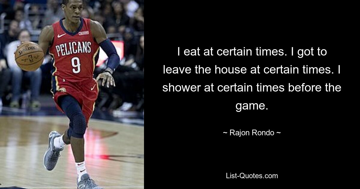 I eat at certain times. I got to leave the house at certain times. I shower at certain times before the game. — © Rajon Rondo