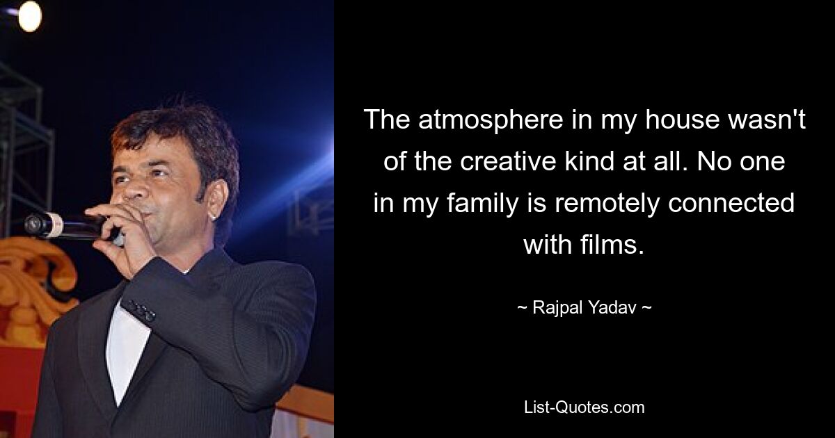 The atmosphere in my house wasn't of the creative kind at all. No one in my family is remotely connected with films. — © Rajpal Yadav