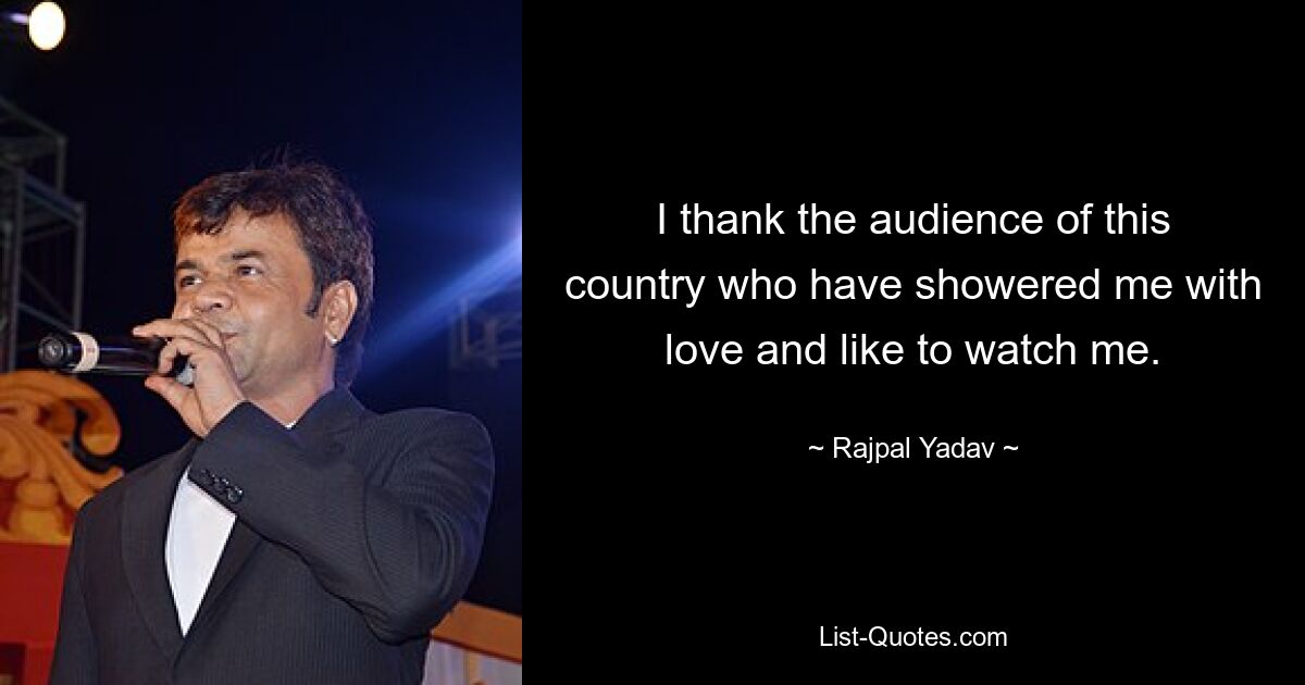 I thank the audience of this country who have showered me with love and like to watch me. — © Rajpal Yadav