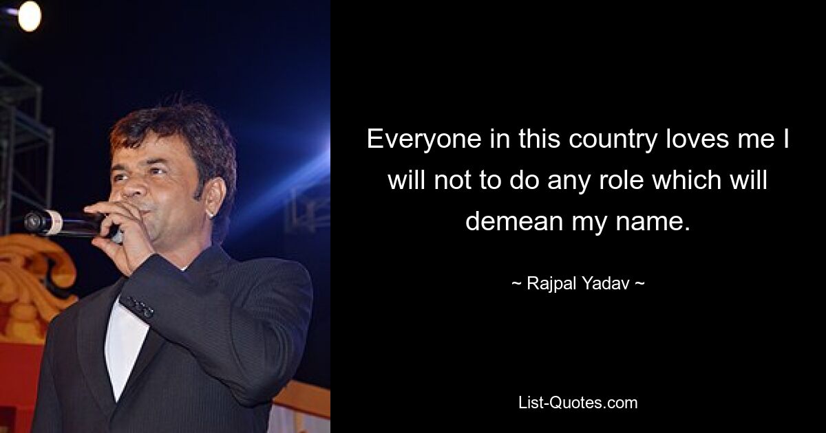 Everyone in this country loves me I will not to do any role which will demean my name. — © Rajpal Yadav