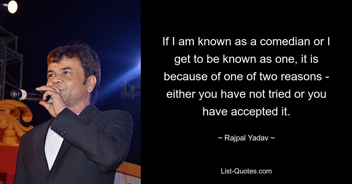 If I am known as a comedian or I get to be known as one, it is because of one of two reasons - either you have not tried or you have accepted it. — © Rajpal Yadav