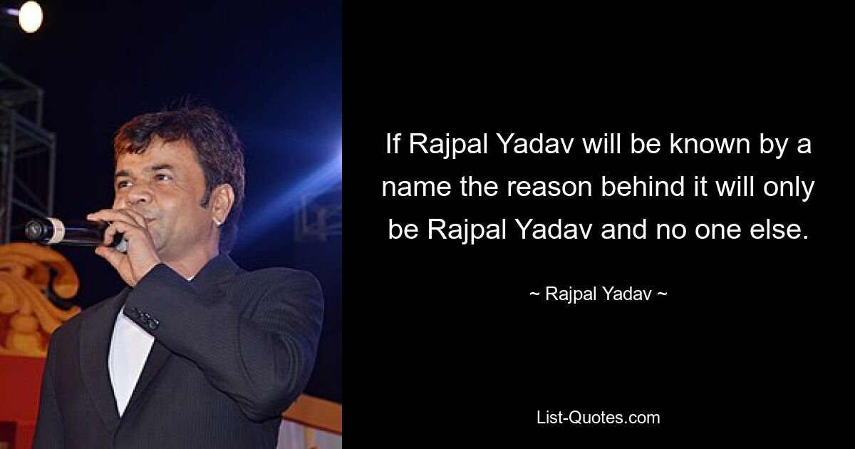 If Rajpal Yadav will be known by a name the reason behind it will only be Rajpal Yadav and no one else. — © Rajpal Yadav