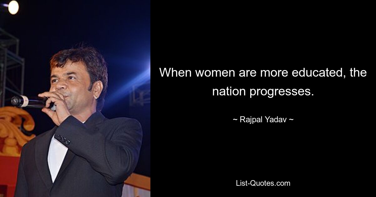 When women are more educated, the nation progresses. — © Rajpal Yadav