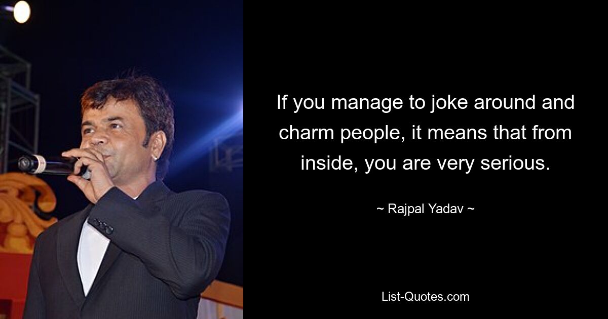 If you manage to joke around and charm people, it means that from inside, you are very serious. — © Rajpal Yadav