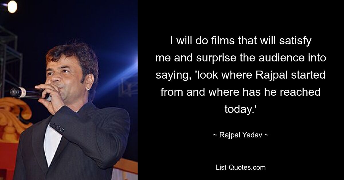 I will do films that will satisfy me and surprise the audience into saying, 'look where Rajpal started from and where has he reached today.' — © Rajpal Yadav