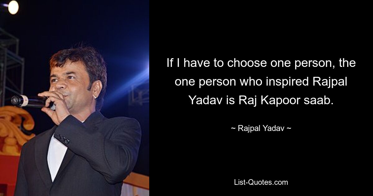 If I have to choose one person, the one person who inspired Rajpal Yadav is Raj Kapoor saab. — © Rajpal Yadav