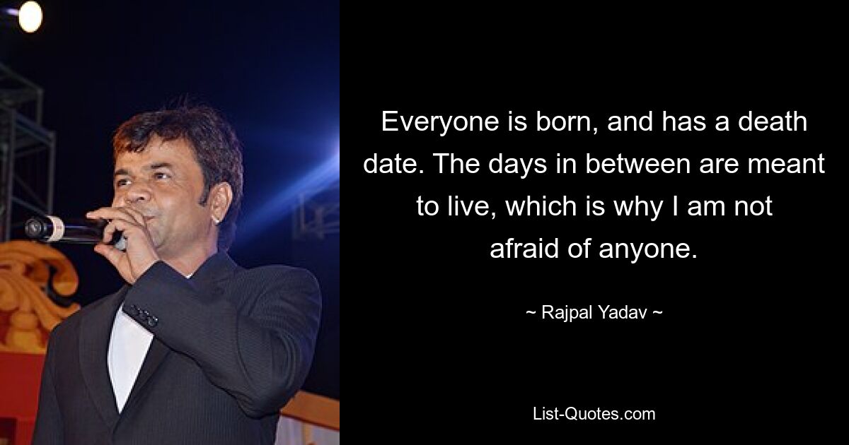 Everyone is born, and has a death date. The days in between are meant to live, which is why I am not afraid of anyone. — © Rajpal Yadav