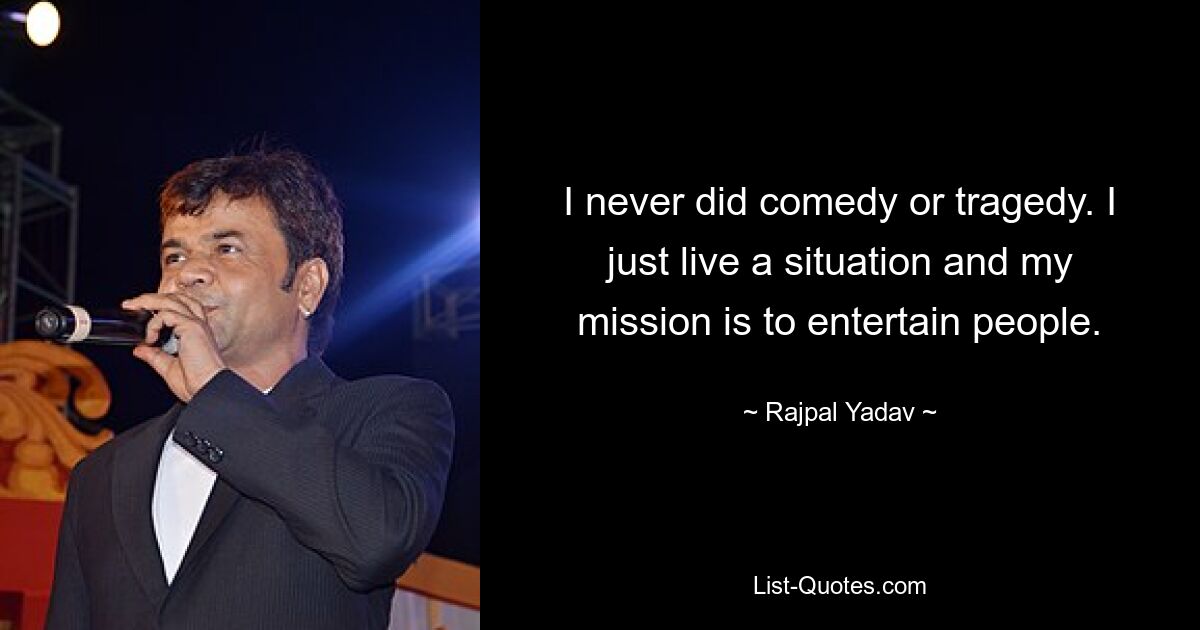 I never did comedy or tragedy. I just live a situation and my mission is to entertain people. — © Rajpal Yadav