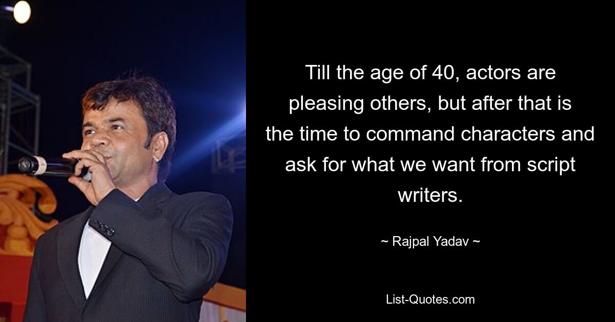 Till the age of 40, actors are pleasing others, but after that is the time to command characters and ask for what we want from script writers. — © Rajpal Yadav