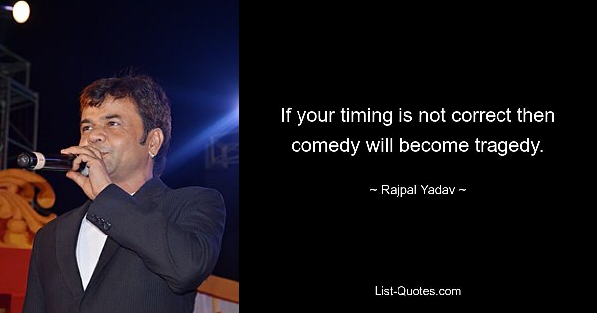 If your timing is not correct then comedy will become tragedy. — © Rajpal Yadav