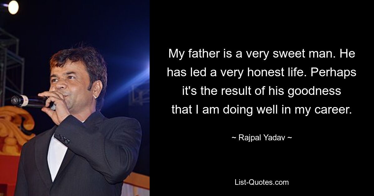 My father is a very sweet man. He has led a very honest life. Perhaps it's the result of his goodness that I am doing well in my career. — © Rajpal Yadav