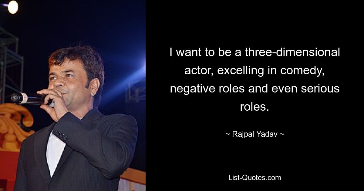 I want to be a three-dimensional actor, excelling in comedy, negative roles and even serious roles. — © Rajpal Yadav