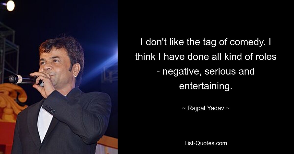 I don't like the tag of comedy. I think I have done all kind of roles - negative, serious and entertaining. — © Rajpal Yadav