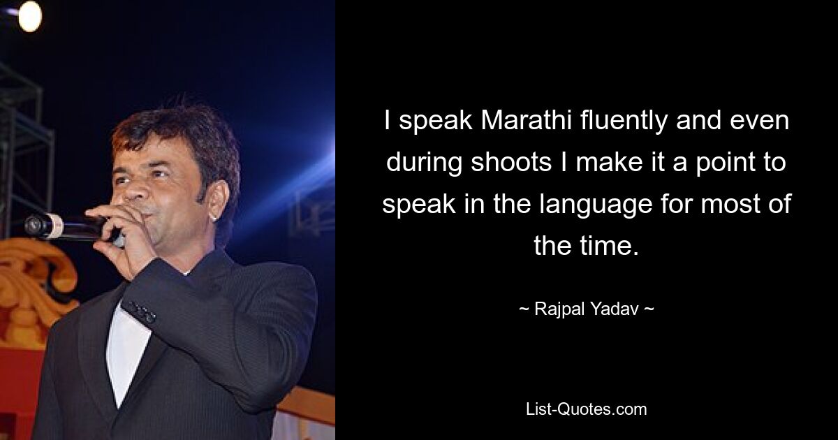 I speak Marathi fluently and even during shoots I make it a point to speak in the language for most of the time. — © Rajpal Yadav