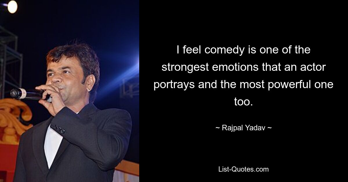 I feel comedy is one of the strongest emotions that an actor portrays and the most powerful one too. — © Rajpal Yadav