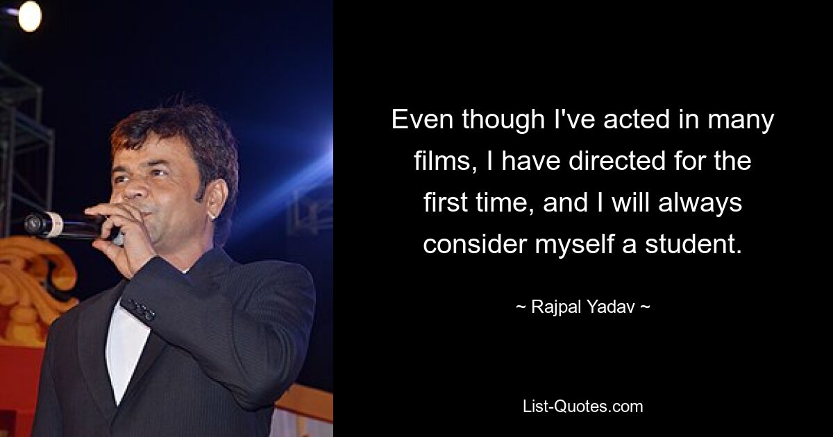 Even though I've acted in many films, I have directed for the first time, and I will always consider myself a student. — © Rajpal Yadav