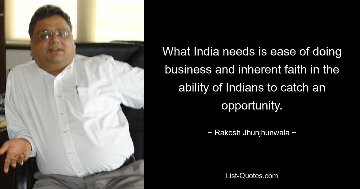 What India needs is ease of doing business and inherent faith in the ability of Indians to catch an opportunity. — © Rakesh Jhunjhunwala