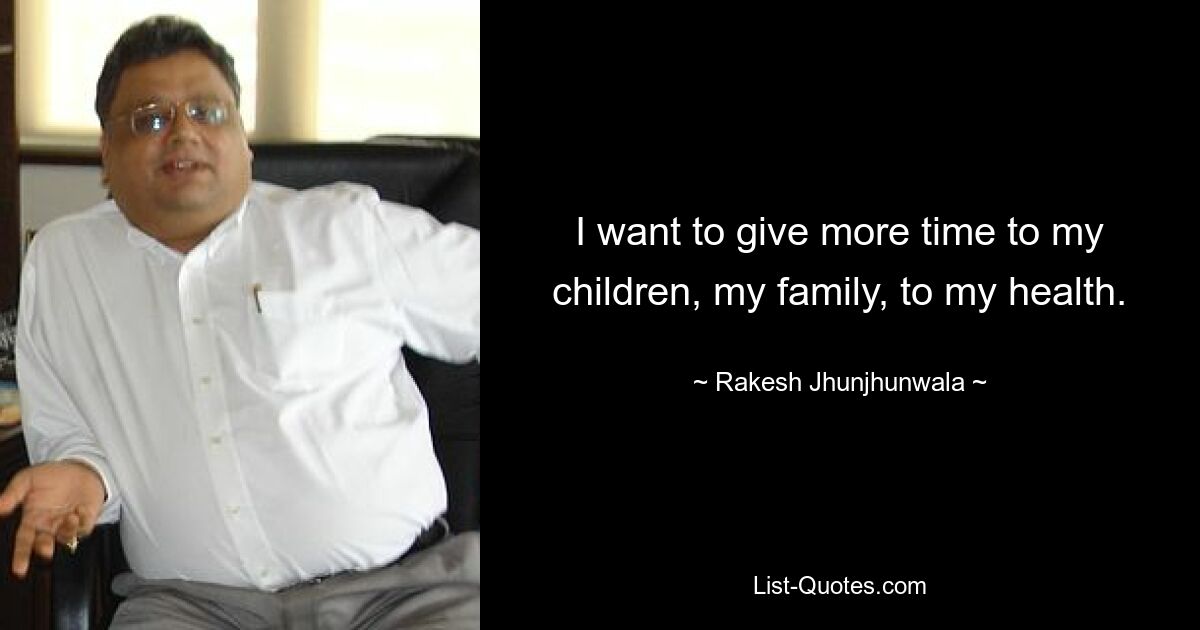 I want to give more time to my children, my family, to my health. — © Rakesh Jhunjhunwala