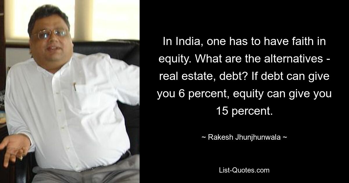 In India, one has to have faith in equity. What are the alternatives - real estate, debt? If debt can give you 6 percent, equity can give you 15 percent. — © Rakesh Jhunjhunwala