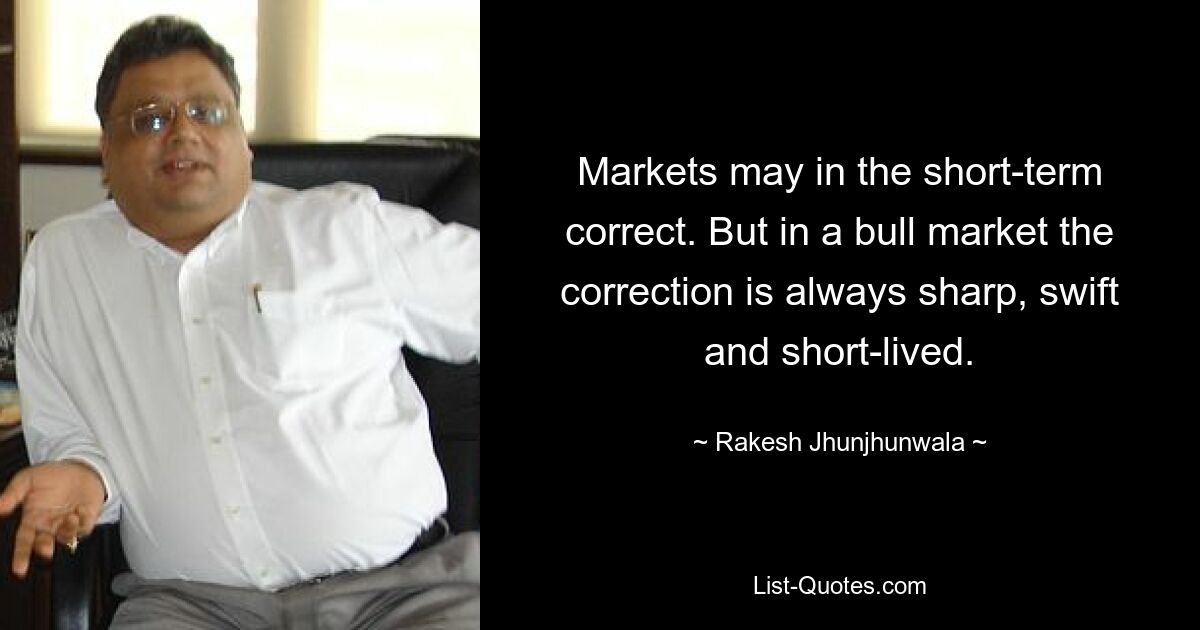 Markets may in the short-term correct. But in a bull market the correction is always sharp, swift and short-lived. — © Rakesh Jhunjhunwala