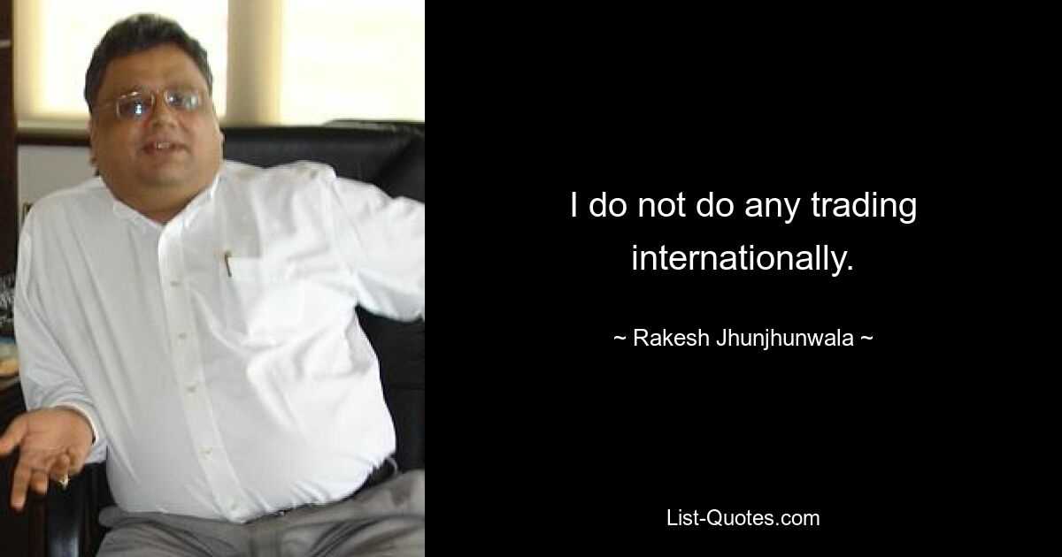 Ich betreibe keinen internationalen Handel. — © Rakesh Jhunjhunwala 