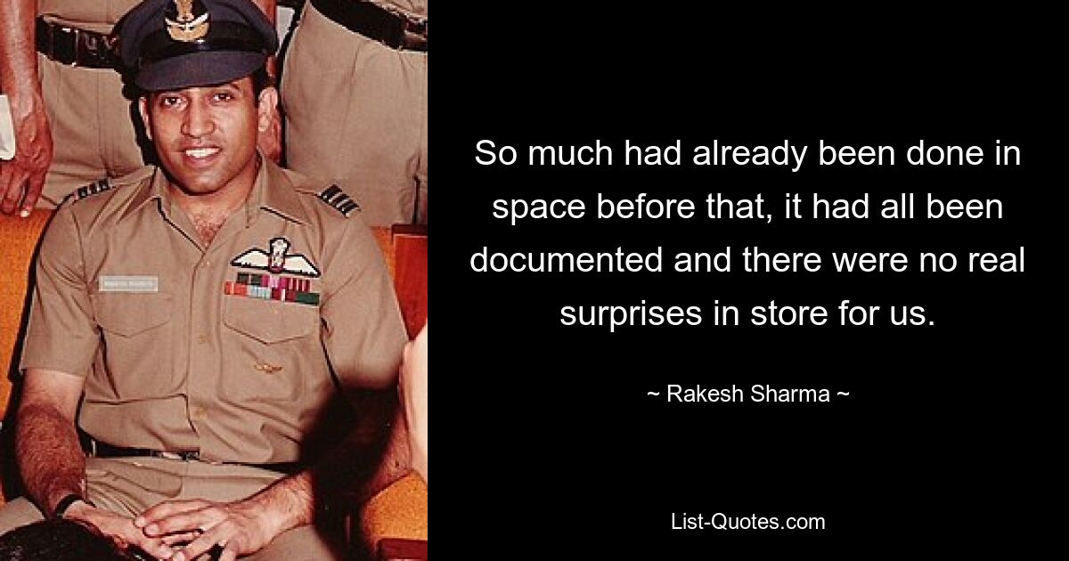 So much had already been done in space before that, it had all been documented and there were no real surprises in store for us. — © Rakesh Sharma