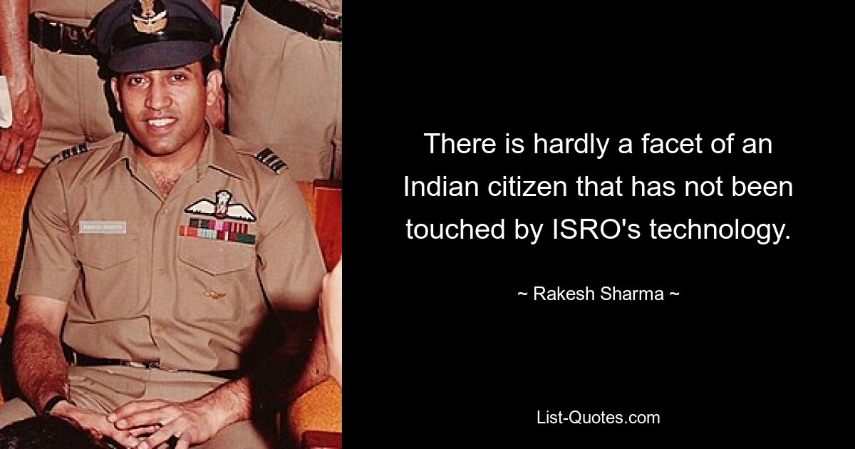 There is hardly a facet of an Indian citizen that has not been touched by ISRO's technology. — © Rakesh Sharma