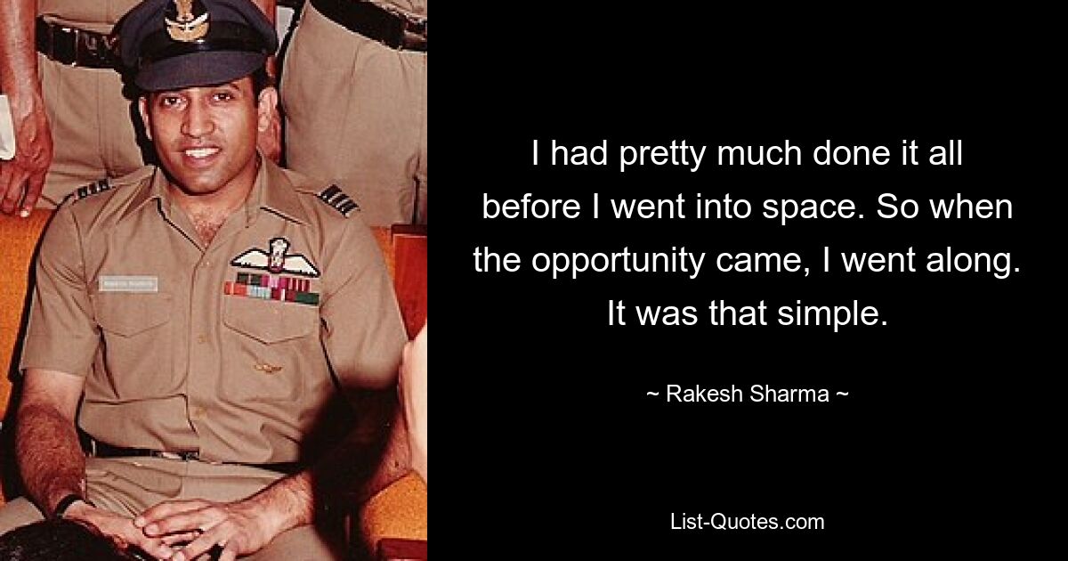 I had pretty much done it all before I went into space. So when the opportunity came, I went along. It was that simple. — © Rakesh Sharma